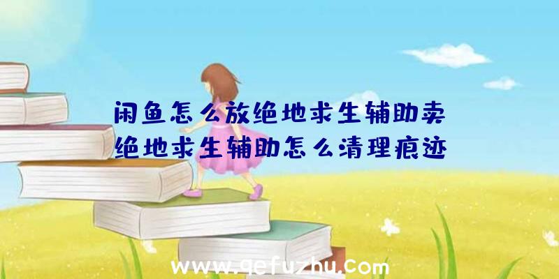 「闲鱼怎么放绝地求生辅助卖」|绝地求生辅助怎么清理痕迹